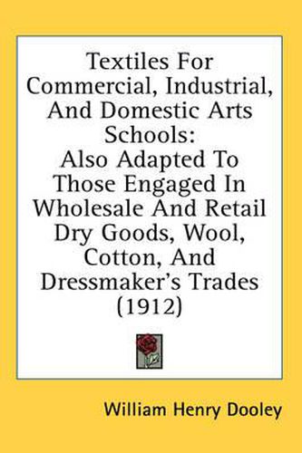 Cover image for Textiles for Commercial, Industrial, and Domestic Arts Schools: Also Adapted to Those Engaged in Wholesale and Retail Dry Goods, Wool, Cotton, and Dressmaker's Trades (1912)