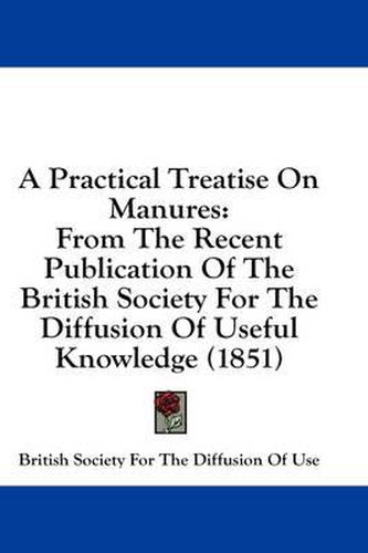 Cover image for A Practical Treatise on Manures: From the Recent Publication of the British Society for the Diffusion of Useful Knowledge (1851)