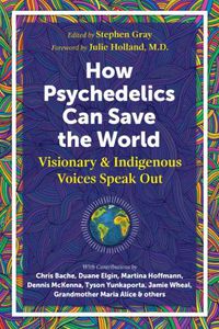 Cover image for How Psychedelics Can Help Save the World: Visionary and Indigenous Voices Speak Out