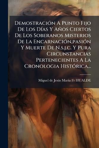 Cover image for Demostraci N a Punto Fijo de Los D as y a OS Ciertos de Los Soberanos Misterios de La Encarnaci N, Pasi N y Muerte de N.S.J.C. y Pura Circunstancias Pertenecientes a la Cronologia Hist Rica...