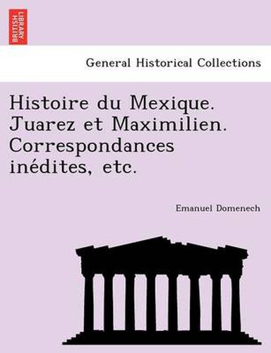 Cover image for Histoire Du Mexique. Juarez Et Maximilien. Correspondances Ine Dites, Etc.