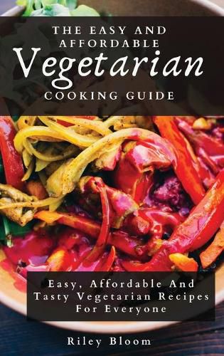 Cover image for The Easy And Affordable Vegetarian Cooking Guide: Easy, Affordable And Tasty Vegetarian Recipes For Everyone