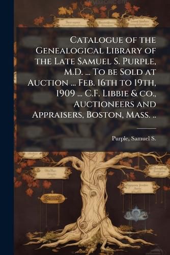 Cover image for Catalogue of the Genealogical Library of the Late Samuel S. Purple, M.D. ... To be Sold at Auction ... Feb. 16th to 19th, 1909 ... C.F. Libbie & co., Auctioneers and Appraisers, Boston, Mass. ..