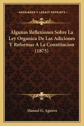Cover image for Algunas Reflexiones Sobre La Ley Organica de Las Adiciones y Reformas a la Constitucion (1875)