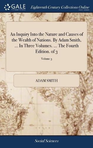 Cover image for An Inquiry Into the Nature and Causes of the Wealth of Nations. By Adam Smith, ... In Three Volumes. ... The Fourth Edition. of 3; Volume 3