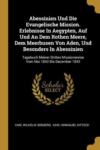 Cover image for Abessinien Und Die Evangelische Mission. Erlebnisse In Aegypten, Auf Und An Dem Rothen Meere, Dem Meerbusen Von Aden, Und Besonders In Abessinien