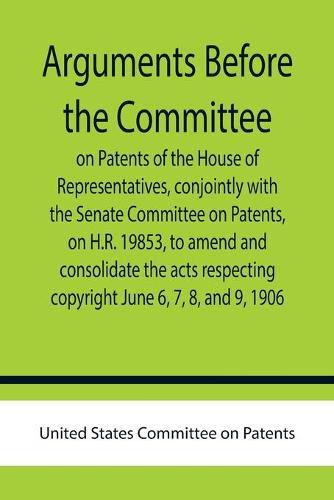 Cover image for Arguments before the Committee on Patents of the House of Representatives, conjointly with the Senate Committee on Patents, on H.R. 19853, to amend and consolidate the acts respecting copyright June 6, 7, 8, and 9, 1906.