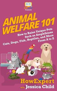 Cover image for Animal Welfare 101: How to Raise Unique Pets Such as Amphibians, Cats, Dogs, Fish, Reptiles, and More From A to Z