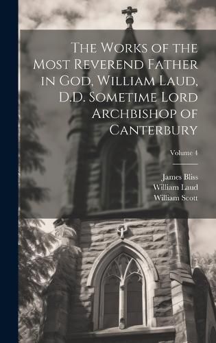 Cover image for The Works of the Most Reverend Father in God, William Laud, D.D. Sometime Lord Archbishop of Canterbury; Volume 4