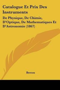 Cover image for Catalogue Et Prix Des Instruments: de Physique, de Chimie, D'Optique, de Mathematiques Et D'Astronomie (1867)