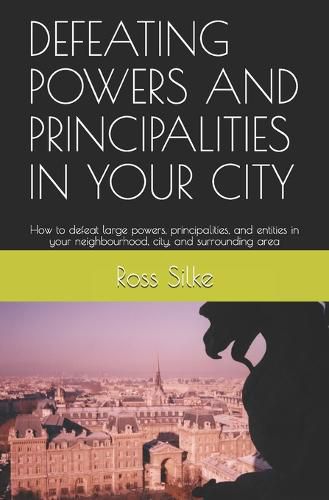 Defeating Powers and Principalities in Your City: How to defeat large powers, principalities, and entities in your neighbourhood, city, and surrounding area