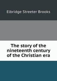 Cover image for The story of the nineteenth century of the Christian era