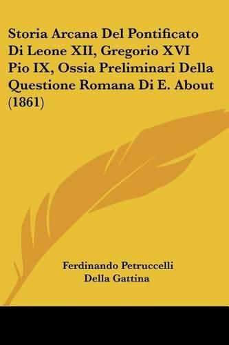 Storia Arcana del Pontificato Di Leone XII, Gregorio XVI Pio IX, Ossia Preliminari Della Questione Romana Di E. about (1861)