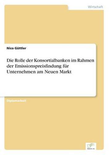 Cover image for Die Rolle der Konsortialbanken im Rahmen der Emissionspreisfindung fur Unternehmen am Neuen Markt