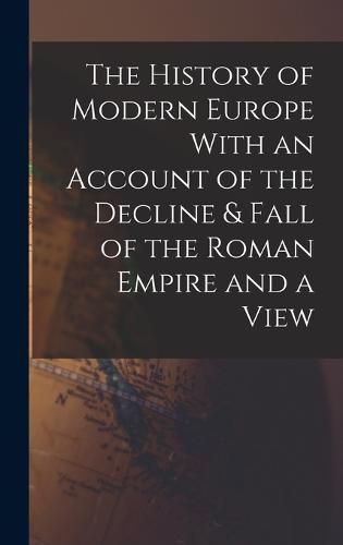 Cover image for The History of Modern Europe With an Account of the Decline & Fall of the Roman Empire and a View