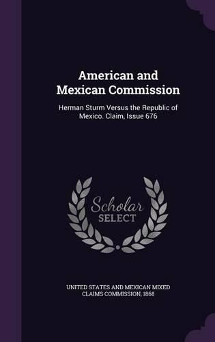 Cover image for American and Mexican Commission: Herman Sturm Versus the Republic of Mexico. Claim, Issue 676