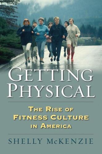 Cover image for Getting Physical: The Rise of Fitness Culture in America
