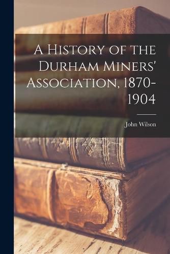 Cover image for A History of the Durham Miners' Association, 1870-1904