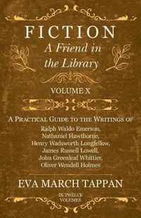 Cover image for Fiction - A Friend in the Library: Volume X - A Practical Guide to the Writings of Ralph Waldo Emerson, Nathaniel Hawthorne, Henry Wadsworth Longfellow, James Russell Lowell, John Greenleaf Whittier, Oliver Wendell Holmes