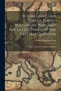 Cover image for Roumelian Coup D'etat, Servo-Bulgarian war, and the Latest Phase of the Eastern Question