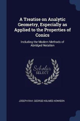 A Treatise on Analytic Geometry, Especially as Applied to the Properties of Conics: Including the Modern Methods of Abridged Notation