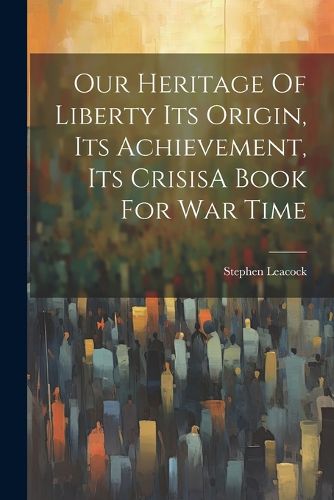 Cover image for Our Heritage Of Liberty Its Origin, Its Achievement, Its CrisisA Book For War Time