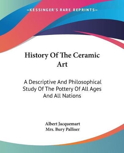 Cover image for History of the Ceramic Art: A Descriptive and Philosophical Study of the Pottery of All Ages and All Nations