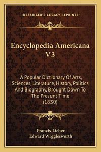 Cover image for Encyclopedia Americana V3: A Popular Dictionary of Arts, Sciences, Literature, History, Politics and Biography, Brought Down to the Present Time (1830)