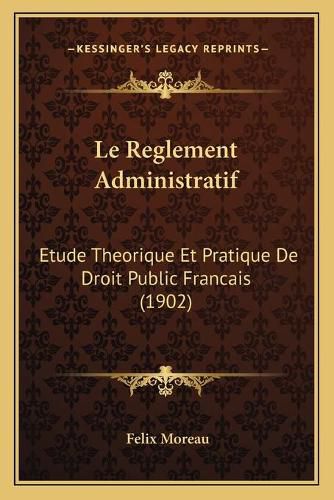 Le Reglement Administratif: Etude Theorique Et Pratique de Droit Public Francais (1902)