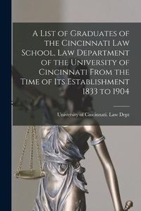 Cover image for A List of Graduates of the Cincinnati Law School, Law Department of the University of Cincinnati From the Time of Its Establishment 1833 to 1904