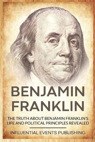 Cover image for Benjamin Franklin: The Truth about Benjamin Franklin's Life and Political Principles Revealed