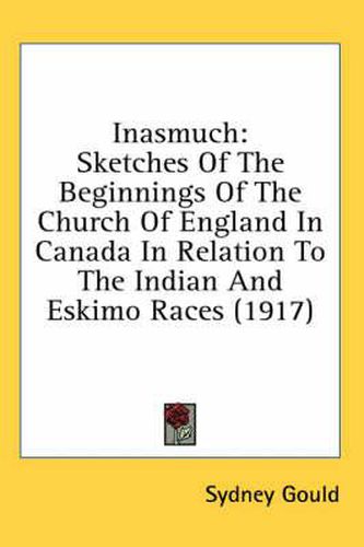 Inasmuch: Sketches of the Beginnings of the Church of England in Canada in Relation to the Indian and Eskimo Races (1917)