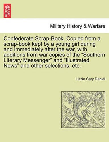 Cover image for Confederate Scrap-Book. Copied from a Scrap-Book Kept by a Young Girl During and Immediately After the War, with Additions from War Copies of the  Southern Literary Messenger  and  Illustrated News  and Other Selections, Etc.