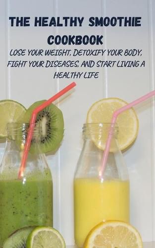 Cover image for The Healthy Smoothie Cookbook: Lose Your Weight, Detoxify Your Body, Fight Your Diseases, and Start Living a Healthy Life