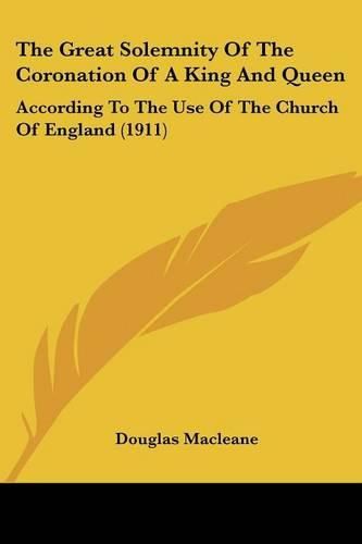 The Great Solemnity of the Coronation of a King and Queen: According to the Use of the Church of England (1911)