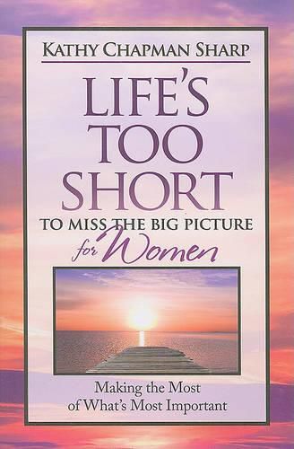 Life's Too Short to Miss the Big Picture for Women: Making the Most of What's Most Important