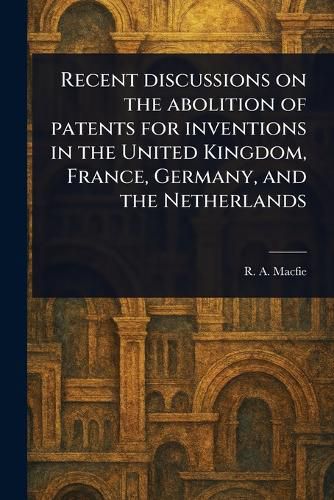 Cover image for Recent Discussions on the Abolition of Patents for Inventions in the United Kingdom, France, Germany, and the Netherlands
