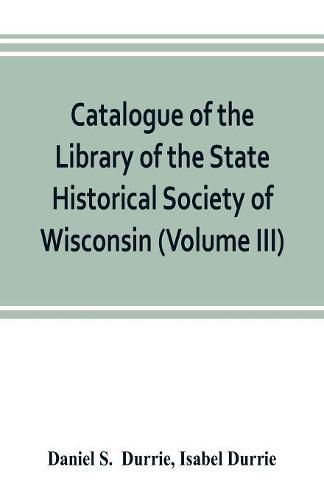 Catalogue of the Library of the State Historical Society of Wisconsin (Volume III)