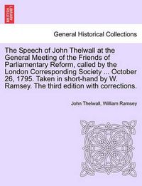 Cover image for The Speech of John Thelwall at the General Meeting of the Friends of Parliamentary Reform, Called by the London Corresponding Society ... October 26, 1795. Taken in Short-Hand by W. Ramsey. the Third Edition with Corrections.