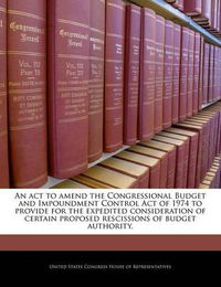 Cover image for An ACT to Amend the Congressional Budget and Impoundment Control Act of 1974 to Provide for the Expedited Consideration of Certain Proposed Rescissions of Budget Authority.