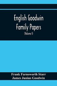 Cover image for English Goodwin Family Papers; Being Material Collected In The Search For The Ancestry Of William And Ozias Goodwin, Immigrants Of 1632 And Residents Of Hartford, Connecticut (Volume I)