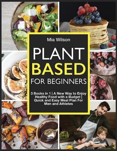 Cover image for Plant Based For Beginners: 3 Books in 1 A New Way to Enjoy Healthy Food with a Budget Quick and Easy Meal Plan For Men and Athletes