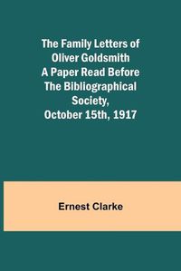 Cover image for The Family Letters of Oliver Goldsmith A Paper Read Before the Bibliographical Society, October 15th, 1917