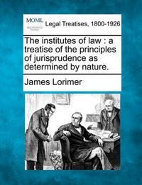 Cover image for The institutes of law: a treatise of the principles of jurisprudence as determined by nature.