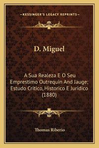 Cover image for D. Miguel: A Sua Realeza E O Seu Emprestimo Outrequin and Jauge; Estudo Critico, Historico E Juridico (1880)