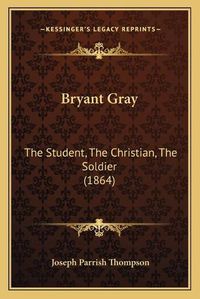 Cover image for Bryant Gray: The Student, the Christian, the Soldier (1864)