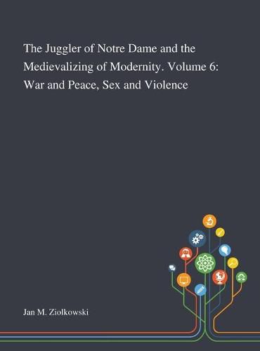 The Juggler of Notre Dame and the Medievalizing of Modernity. Volume 6: War and Peace, Sex and Violence