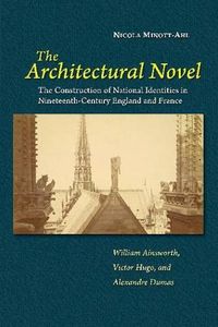 Cover image for The Architectural Novel: The Construction of National Identities in Nineteenth-Century England and France: William Ainsworth, Victor Hugo, and Alexandre Dumas