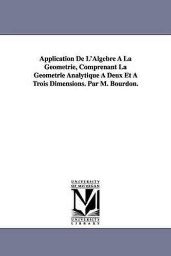 Cover image for Application De L'Algebre A La Geometrie, Comprenant La Geometrie Analytique A Deux Et A Trois Dimensions. Par M. Bourdon.