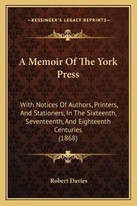 Cover image for A Memoir of the York Press: With Notices of Authors, Printers, and Stationers, in the Sixteenth, Seventeenth, and Eighteenth Centuries (1868)